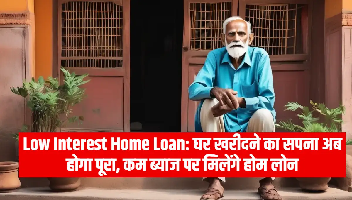 Low Interest Home Loan: घर खरीदने का सपना अब होगा पूरा, कम ब्याज पर मिलेंगे होम लोन, जानिए पूरी जानकारी